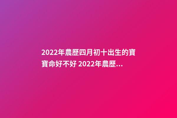2022年農歷四月初十出生的寶寶命好不好 2022年農歷四月份是什么星座？卯月出生命好嗎？-第1張-觀點-玄機派